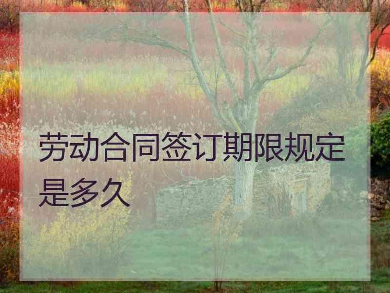 劳动合同签订期限规定是多久