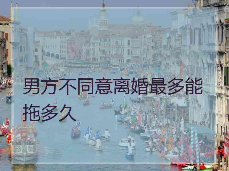 男方不同意离婚最多能拖多久