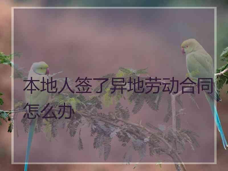 本地人签了异地劳动合同怎么办