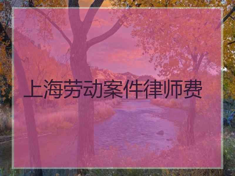 上海劳动案件律师费