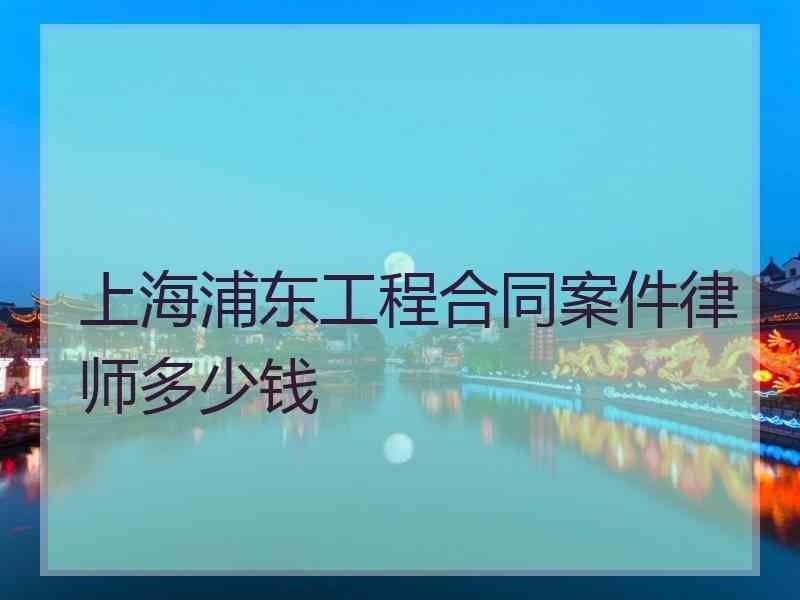 上海浦东工程合同案件律师多少钱