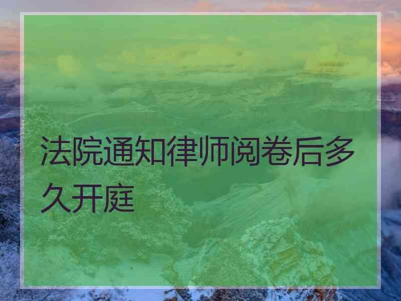 法院通知律师阅卷后多久开庭