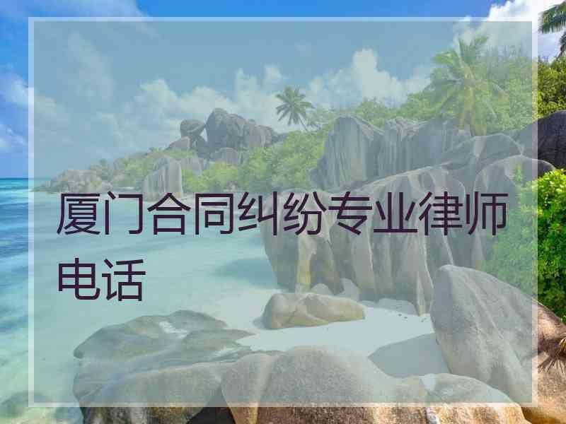 厦门合同纠纷专业律师电话