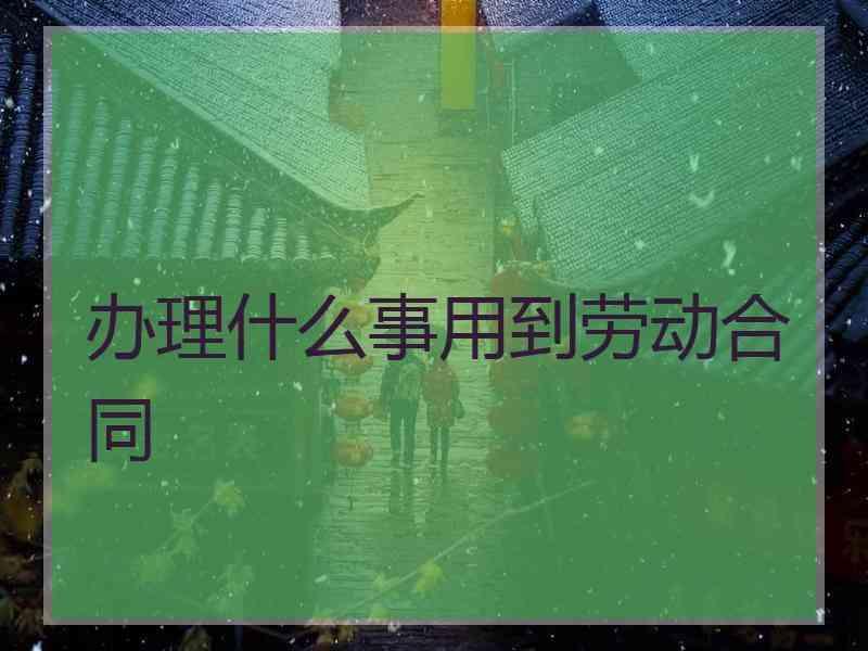 办理什么事用到劳动合同