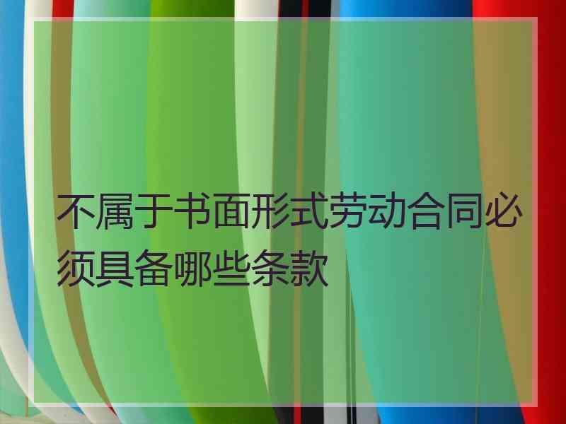 不属于书面形式劳动合同必须具备哪些条款