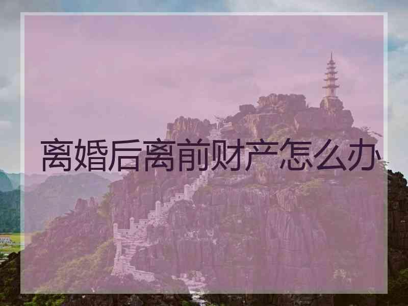 离婚后离前财产怎么办