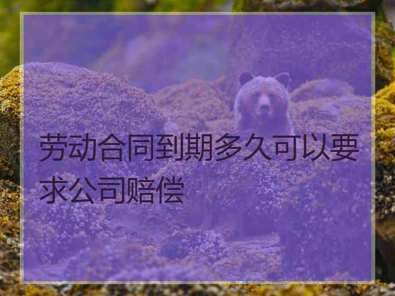 劳动合同到期多久可以要求公司赔偿