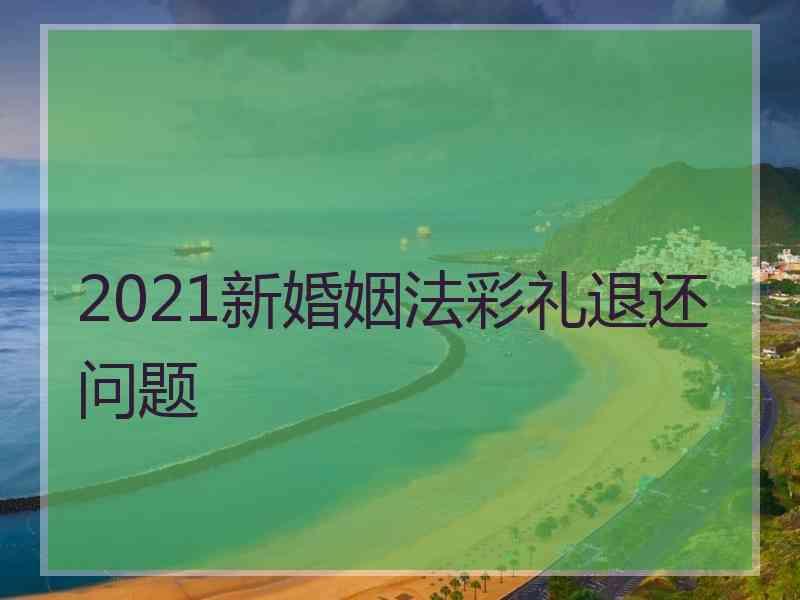 2021新婚姻法彩礼退还问题