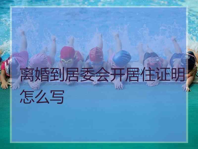 离婚到居委会开居住证明怎么写