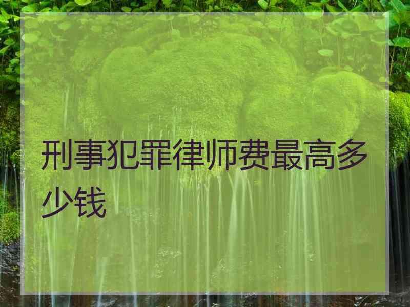 刑事犯罪律师费最高多少钱