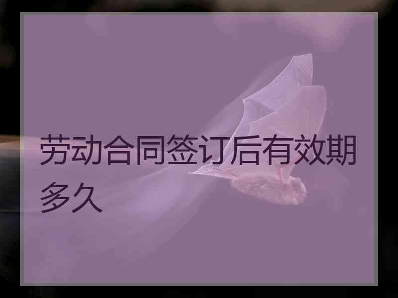 劳动合同签订后有效期多久