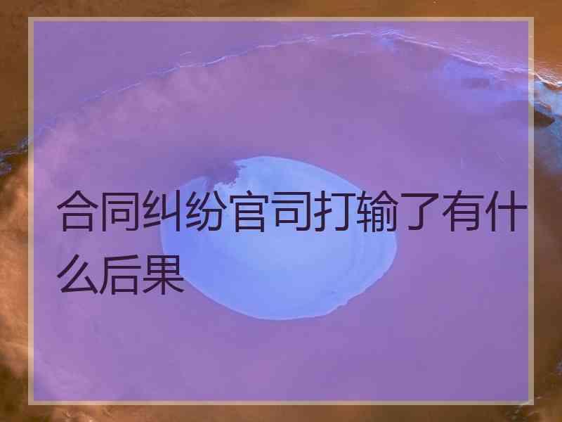 合同纠纷官司打输了有什么后果