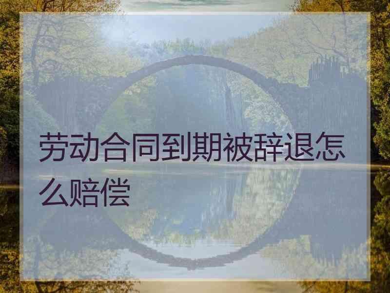 劳动合同到期被辞退怎么赔偿