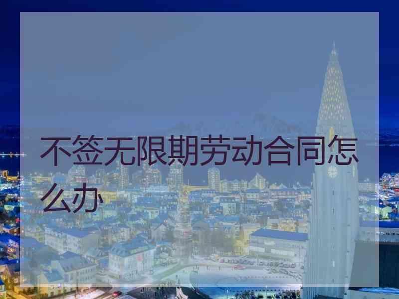 不签无限期劳动合同怎么办