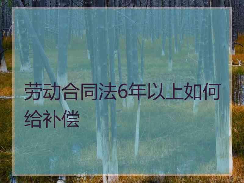 劳动合同法6年以上如何给补偿