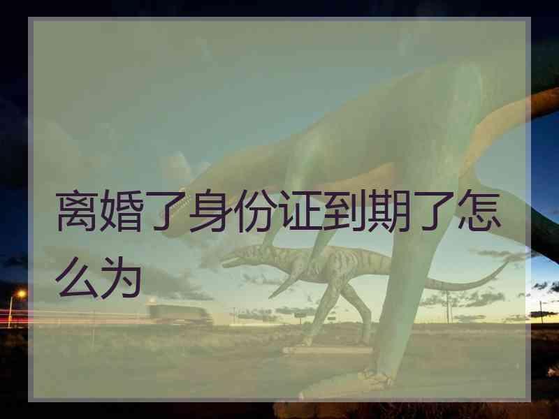 离婚了身份证到期了怎么为