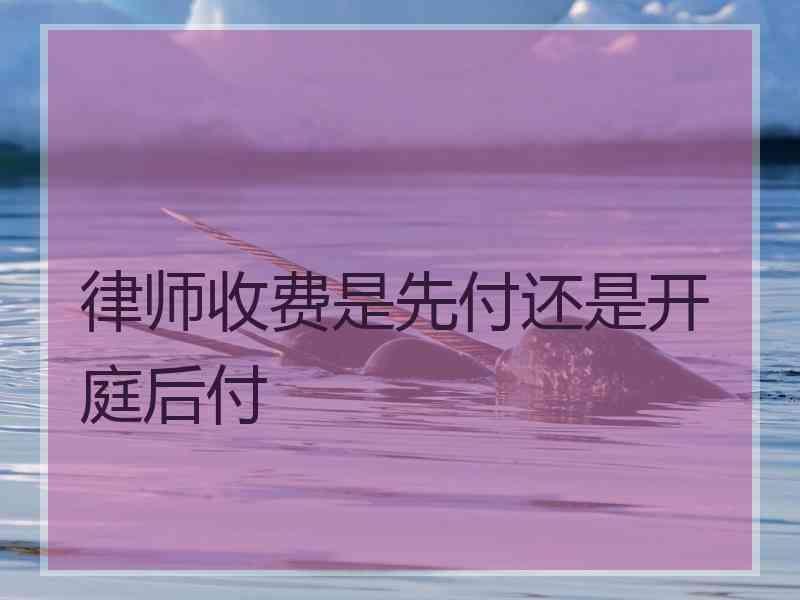 律师收费是先付还是开庭后付