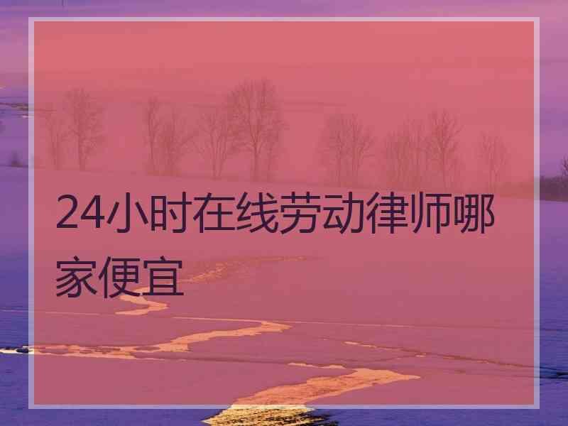 24小时在线劳动律师哪家便宜