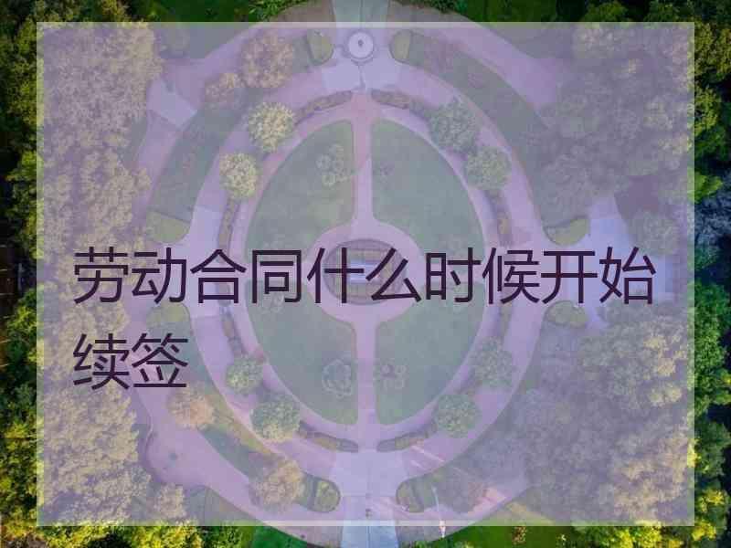 劳动合同什么时候开始续签