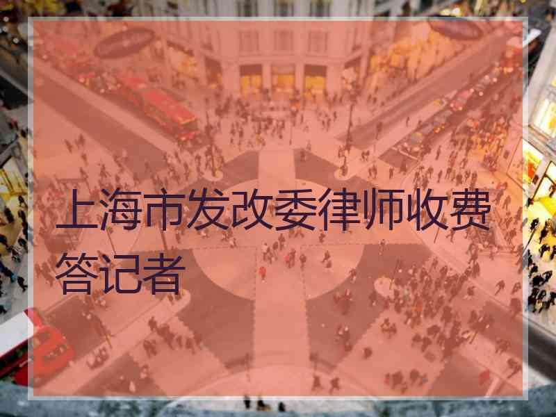 上海市发改委律师收费答记者