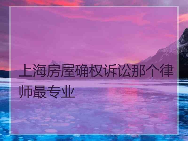 上海房屋确权诉讼那个律师最专业