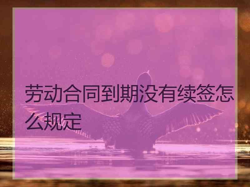 劳动合同到期没有续签怎么规定