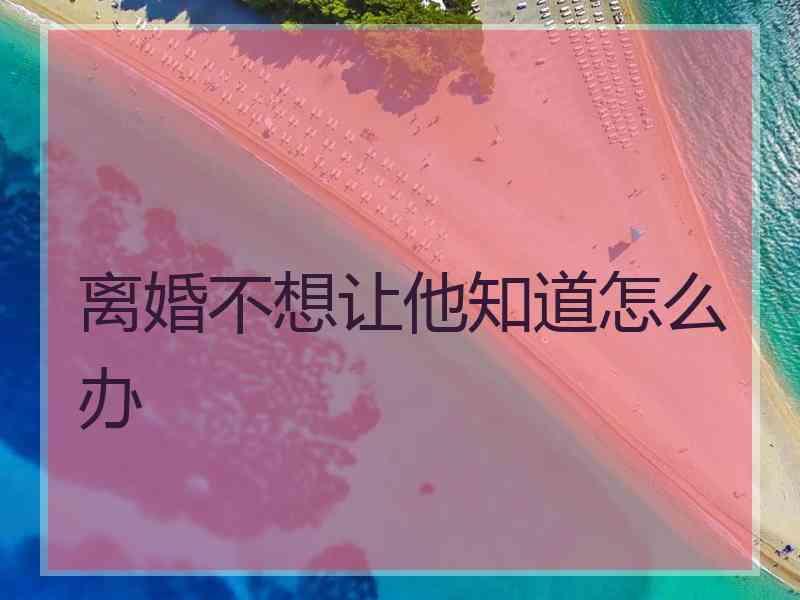 离婚不想让他知道怎么办