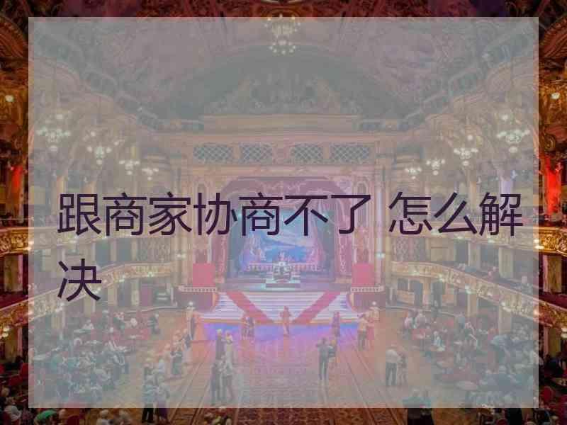 跟商家协商不了 怎么解决