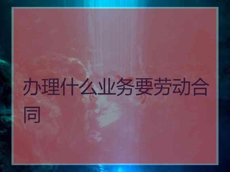 办理什么业务要劳动合同