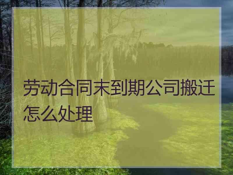 劳动合同末到期公司搬迁怎么处理