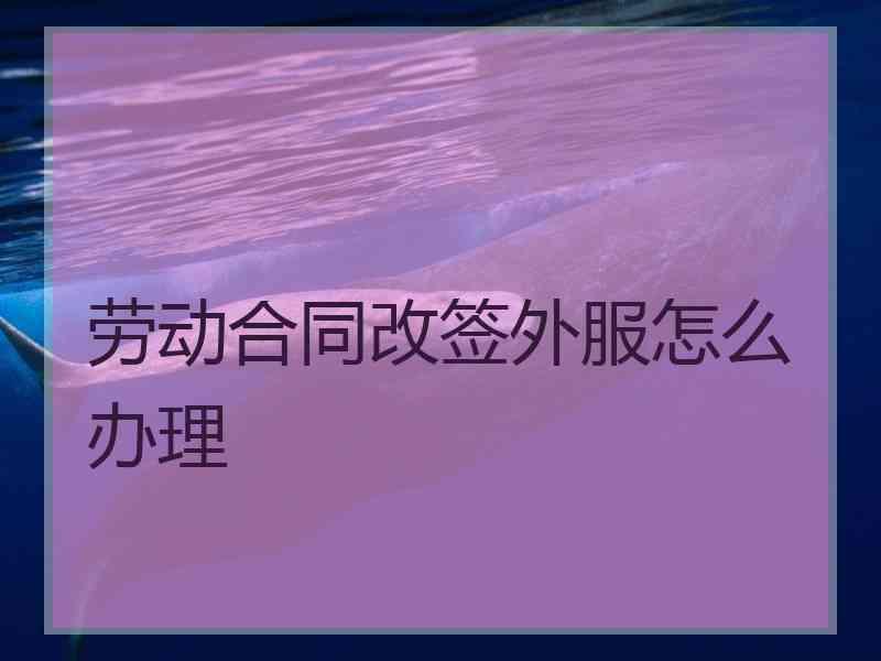 劳动合同改签外服怎么办理