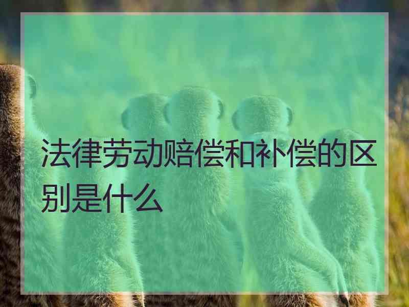 法律劳动赔偿和补偿的区别是什么