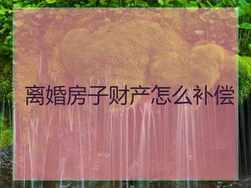 离婚房子财产怎么补偿