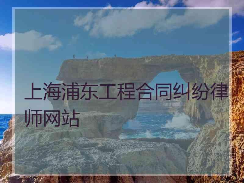 上海浦东工程合同纠纷律师网站