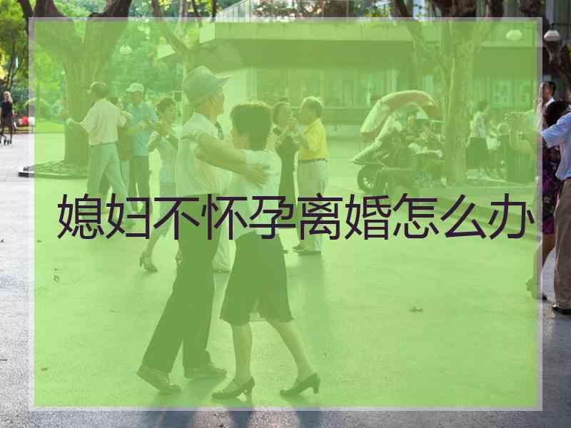 媳妇不怀孕离婚怎么办