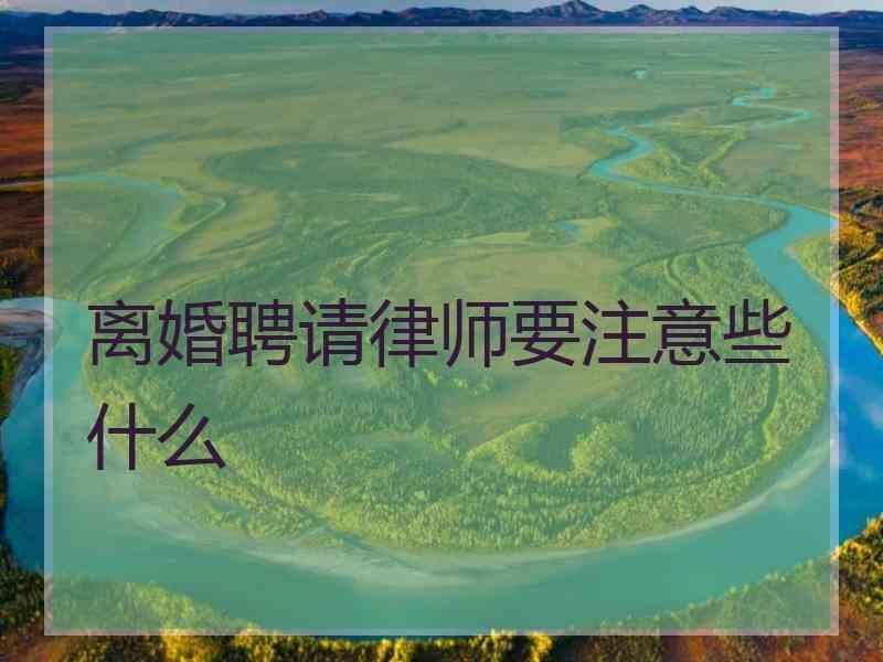 离婚聘请律师要注意些什么