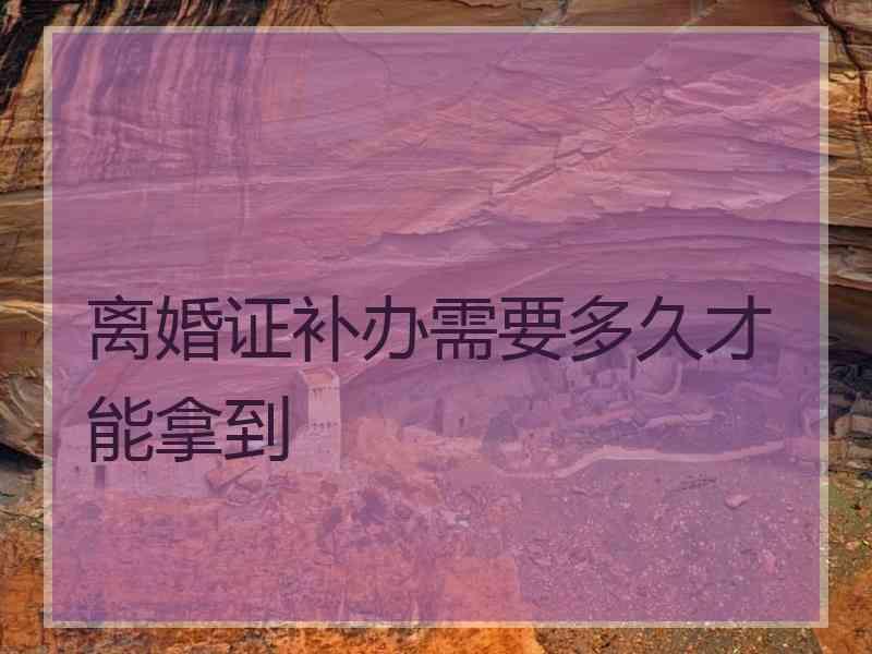 离婚证补办需要多久才能拿到