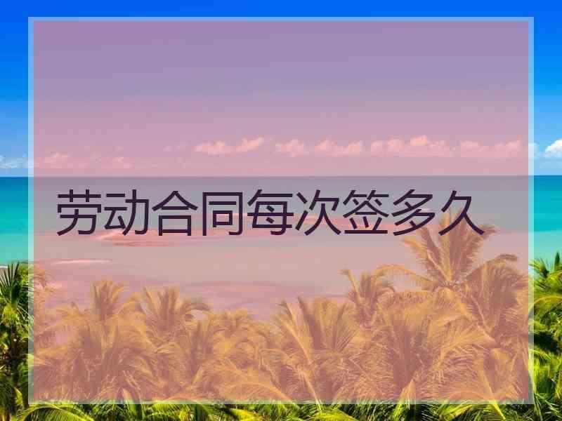 劳动合同每次签多久