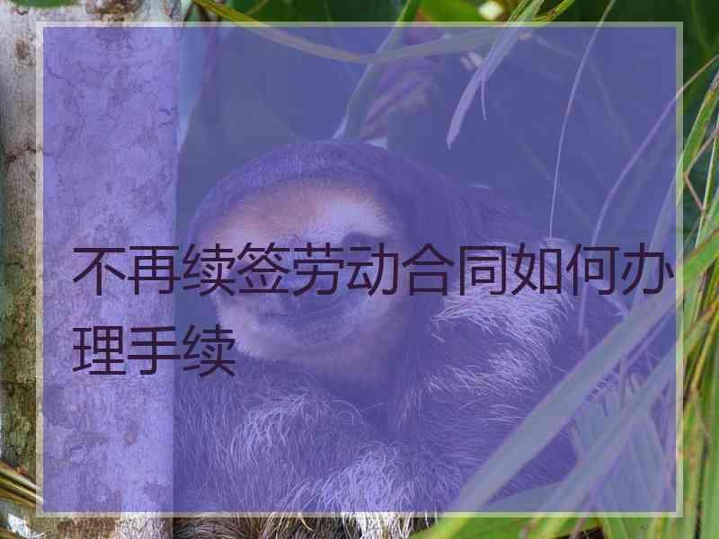 不再续签劳动合同如何办理手续