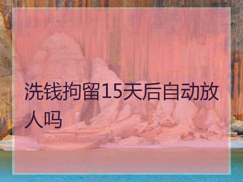 洗钱拘留15天后自动放人吗