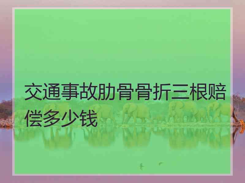 交通事故肋骨骨折三根赔偿多少钱