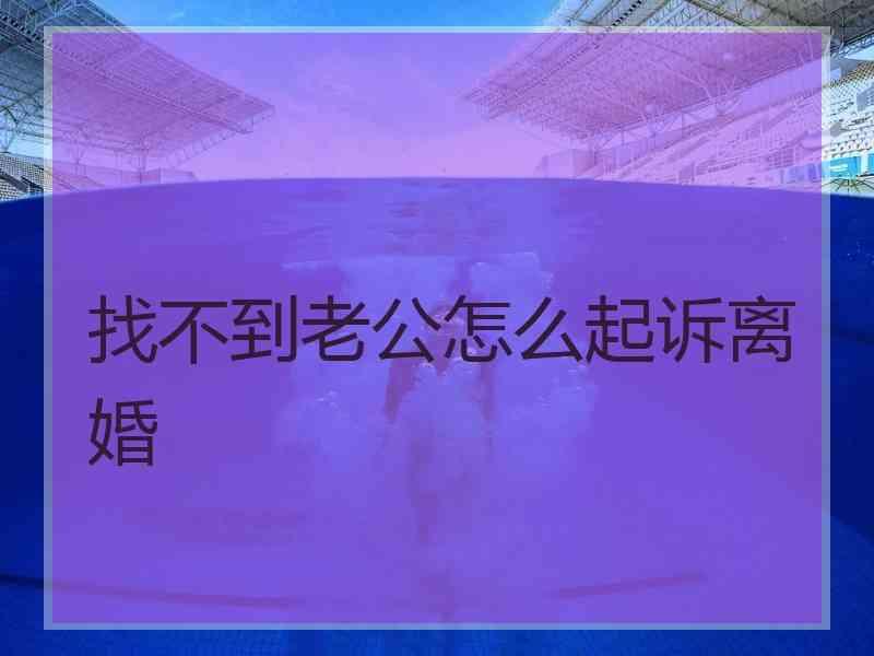 找不到老公怎么起诉离婚