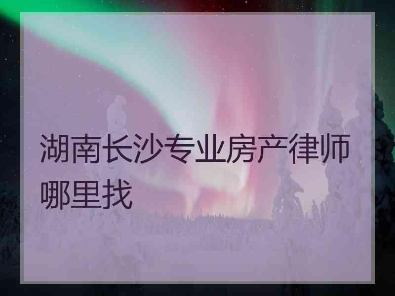 湖南长沙专业房产律师哪里找