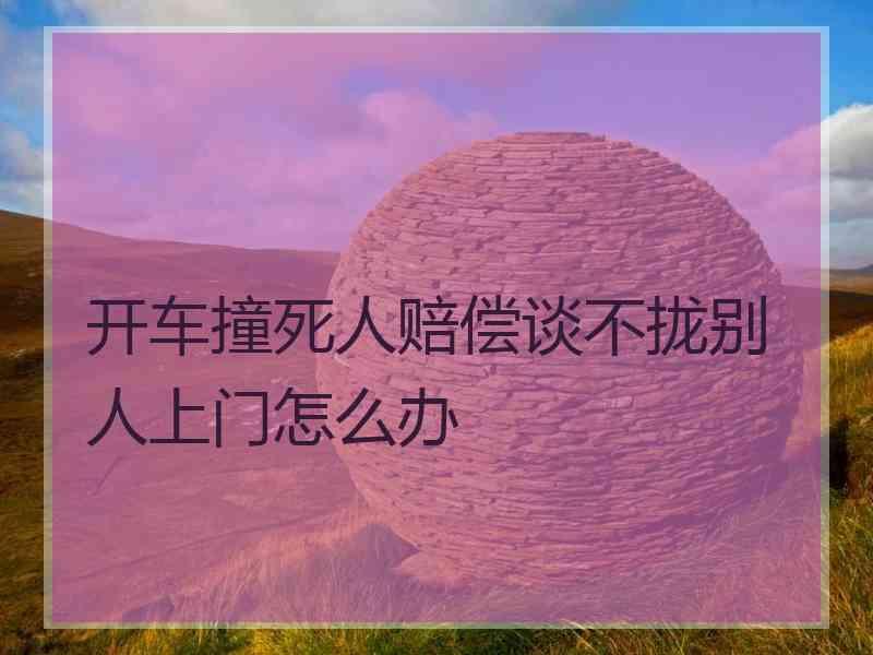 开车撞死人赔偿谈不拢别人上门怎么办