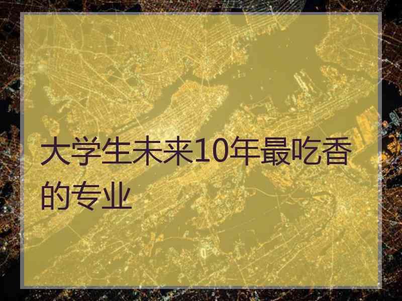 大学生未来10年最吃香的专业