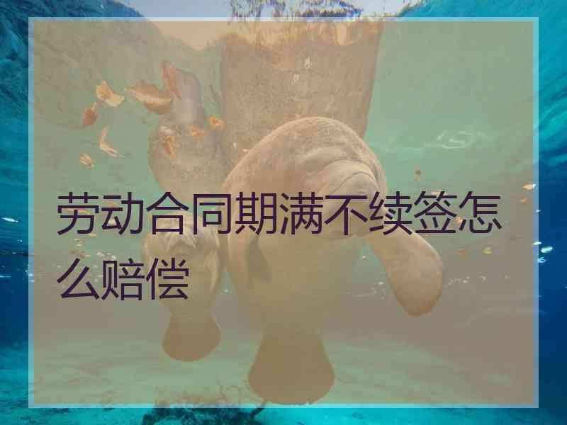 劳动合同期满不续签怎么赔偿