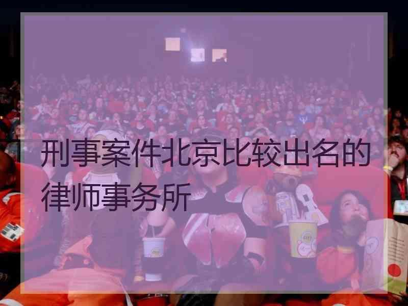 刑事案件北京比较出名的律师事务所