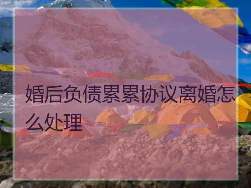婚后负债累累协议离婚怎么处理