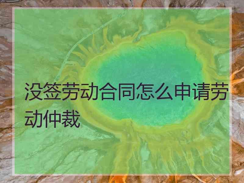 没签劳动合同怎么申请劳动仲裁