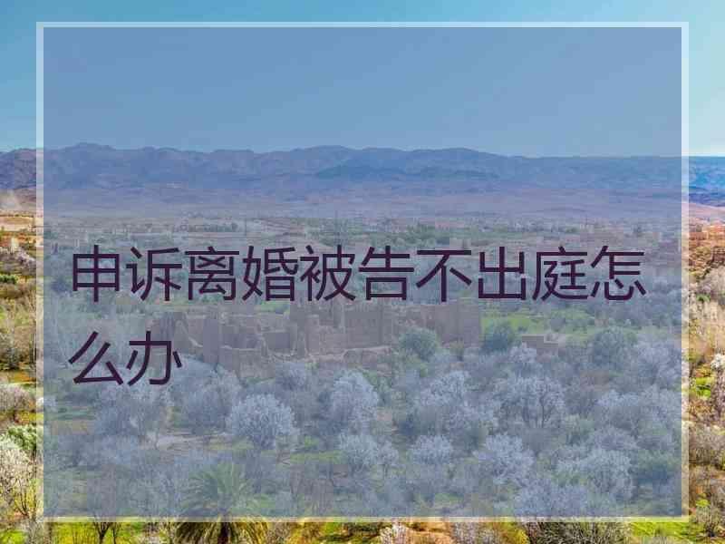 申诉离婚被告不出庭怎么办